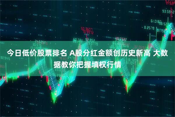 今日低价股票排名 A股分红金额创历史新高 大数据教你把握填权行情