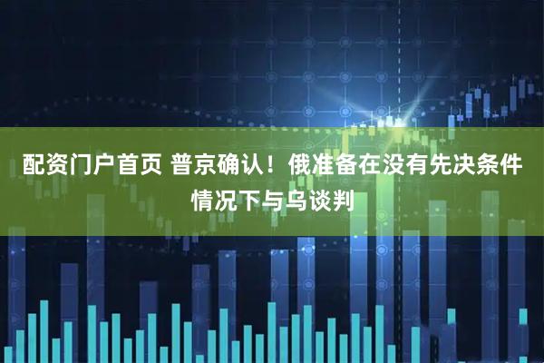 配资门户首页 普京确认！俄准备在没有先决条件情况下与乌谈判