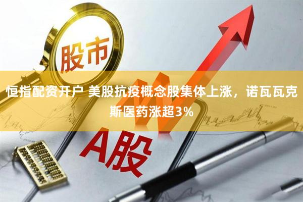 恒指配资开户 美股抗疫概念股集体上涨，诺瓦瓦克斯医药涨超3%
