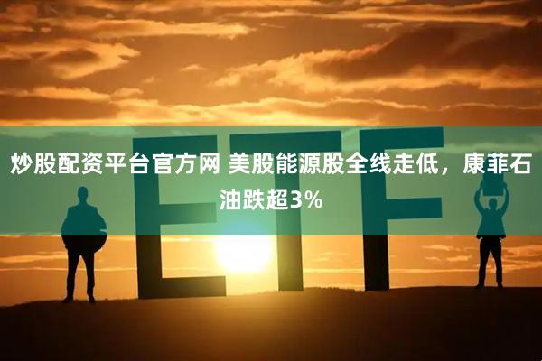 炒股配资平台官方网 美股能源股全线走低，康菲石油跌超3%