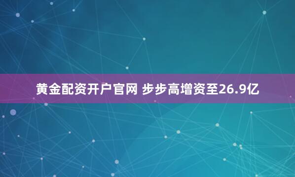 黄金配资开户官网 步步高增资至26.9亿
