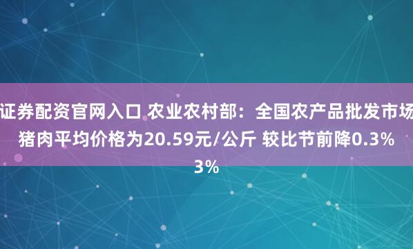 证券配资官网入口 农业农村部：全国农产品批发市场猪肉平均价格为20.59元/公斤 较比节前降0.3%