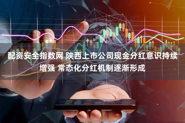 配资安全指数网 陕西上市公司现金分红意识持续增强 常态化分红机制逐渐形成
