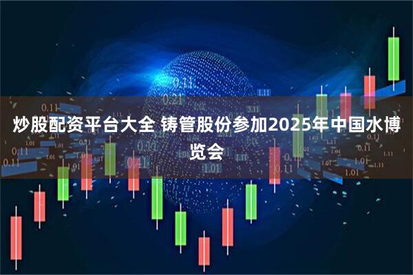 炒股配资平台大全 铸管股份参加2025年中国水博览会