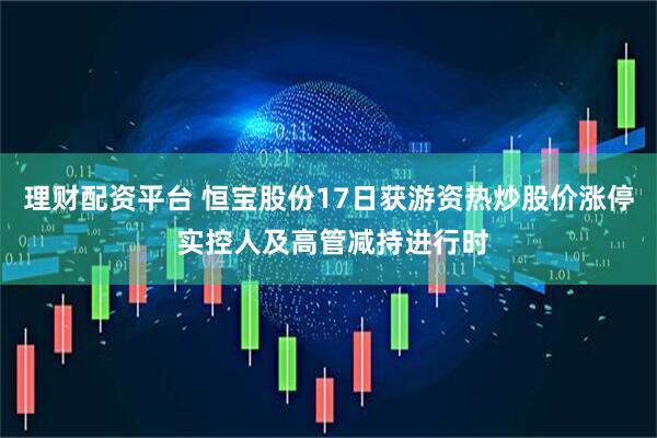 理财配资平台 恒宝股份17日获游资热炒股价涨停 实控人及高管减持进行时