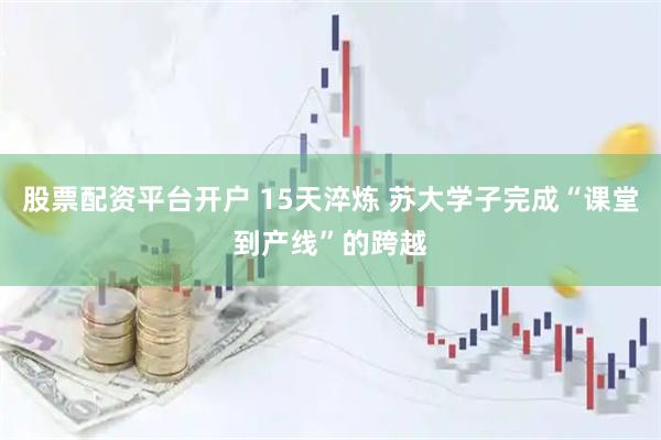 股票配资平台开户 15天淬炼 苏大学子完成“课堂到产线”的跨越