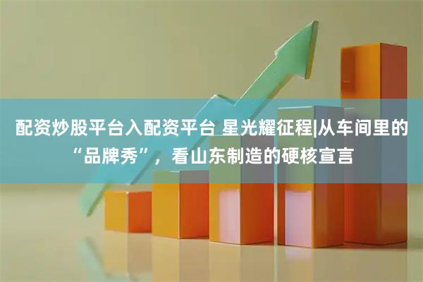 配资炒股平台入配资平台 星光耀征程|从车间里的“品牌秀”，看山东制造的硬核宣言