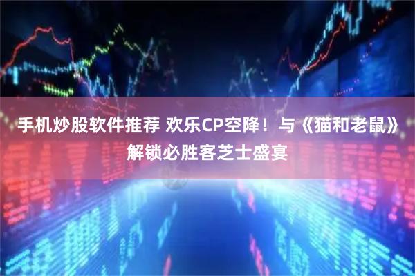 手机炒股软件推荐 欢乐CP空降！与《猫和老鼠》解锁必胜客芝士盛宴