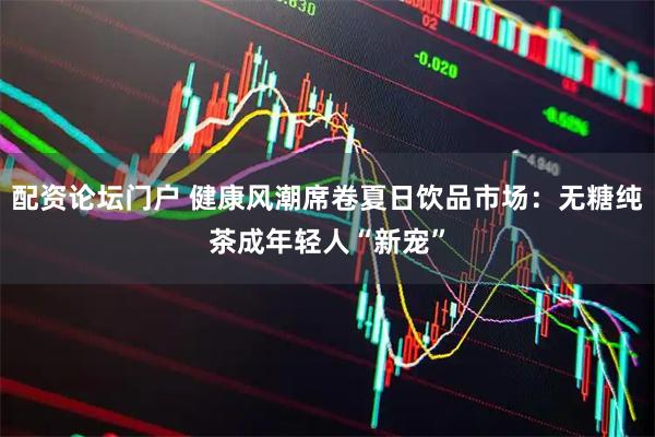 配资论坛门户 健康风潮席卷夏日饮品市场：无糖纯茶成年轻人“新宠”