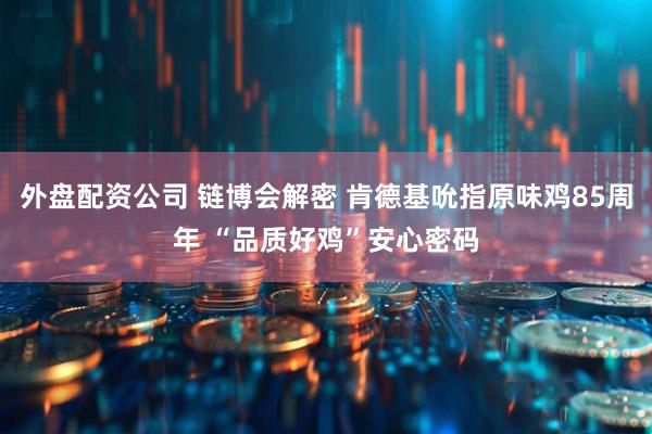 外盘配资公司 链博会解密 肯德基吮指原味鸡85周年 “品质好鸡”安心密码