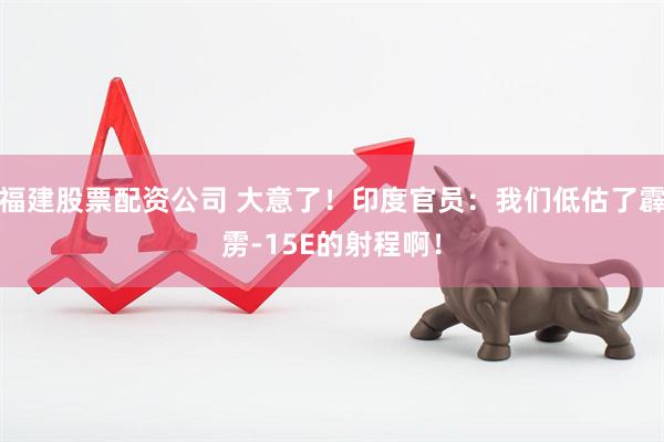 福建股票配资公司 大意了！印度官员：我们低估了霹雳-15E的射程啊！
