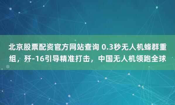 北京股票配资官方网站查询 0.3秒无人机蜂群重组，歼-16引导精准打击，中国无人机领跑全球