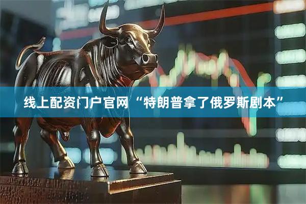 线上配资门户官网 “特朗普拿了俄罗斯剧本”