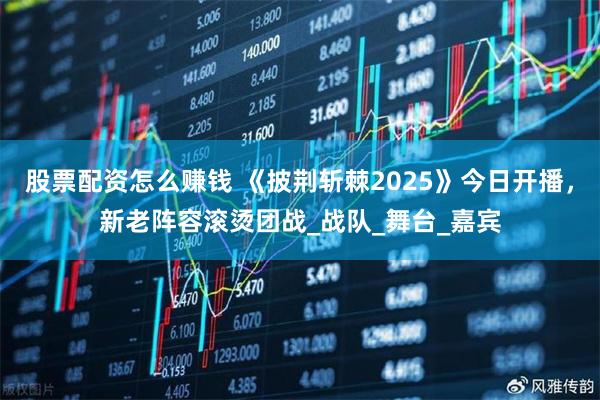 股票配资怎么赚钱 《披荆斩棘2025》今日开播，新老阵容滚烫团战_战队_舞台_嘉宾