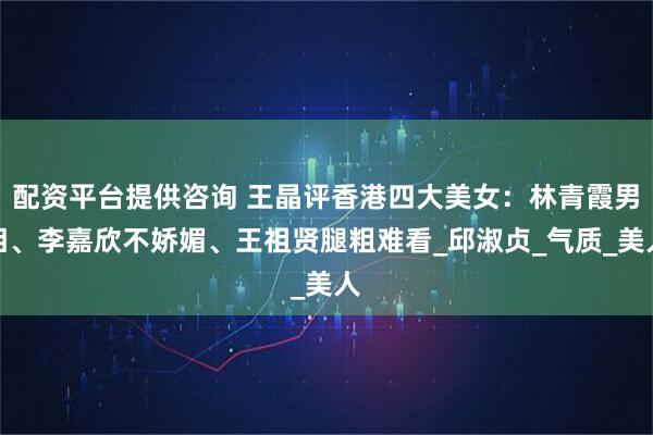 配资平台提供咨询 王晶评香港四大美女：林青霞男相、李嘉欣不娇媚、王祖贤腿粗难看_邱淑贞_气质_美人