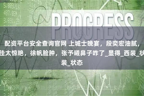 配资平台安全查询官网 上城士晚宴，段奕宏油腻，宋佳太惊艳，徐帆脸肿，张予曦鼻子咋了_显得_西装_状态