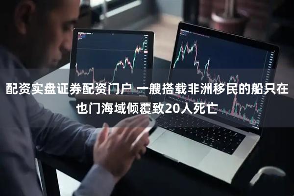 配资实盘证券配资门户 一艘搭载非洲移民的船只在也门海域倾覆致20人死亡