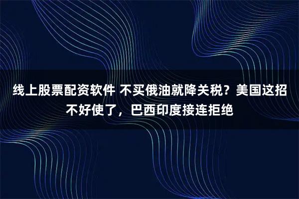 线上股票配资软件 不买俄油就降关税？美国这招不好使了，巴西印度接连拒绝
