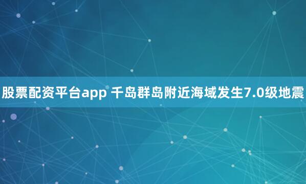 股票配资平台app 千岛群岛附近海域发生7.0级地震