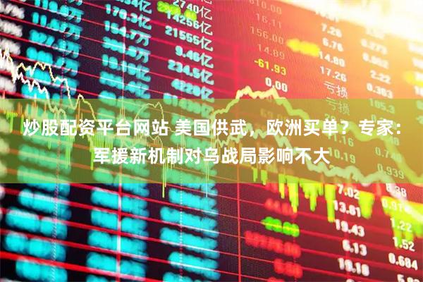 炒股配资平台网站 美国供武，欧洲买单？专家：军援新机制对乌战局影响不大