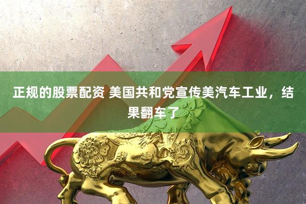 正规的股票配资 美国共和党宣传美汽车工业，结果翻车了