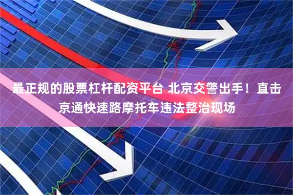 最正规的股票杠杆配资平台 北京交警出手！直击京通快速路摩托车违法整治现场