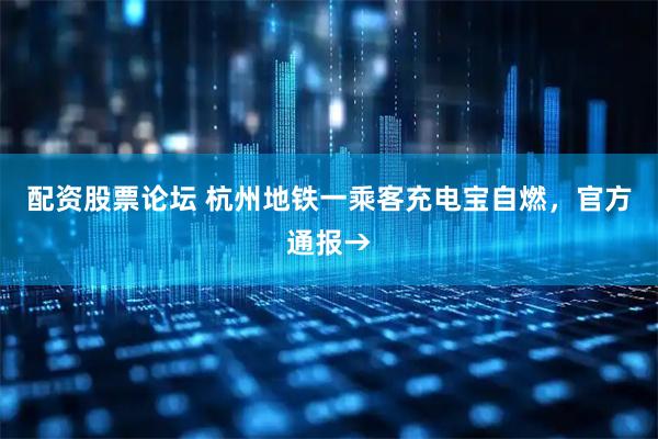 配资股票论坛 杭州地铁一乘客充电宝自燃，官方通报→
