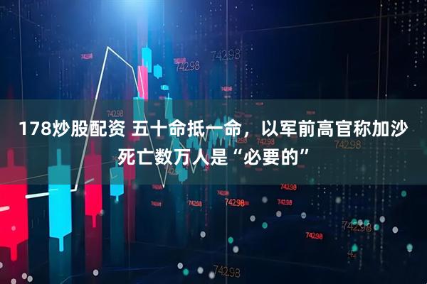 178炒股配资 五十命抵一命，以军前高官称加沙死亡数万人是“必要的”