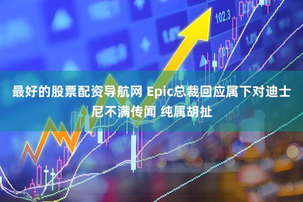 最好的股票配资导航网 Epic总裁回应属下对迪士尼不满传闻 纯属胡扯