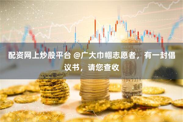 配资网上炒股平台 @广大巾帼志愿者，有一封倡议书，请您查收
