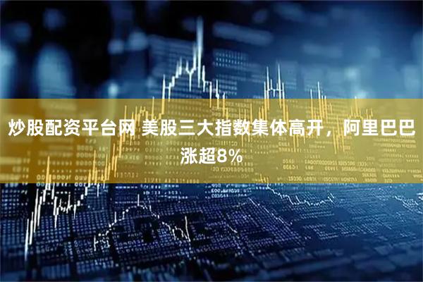 炒股配资平台网 美股三大指数集体高开，阿里巴巴涨超8%