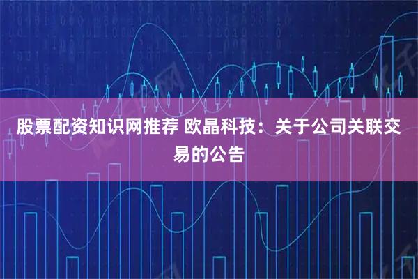 股票配资知识网推荐 欧晶科技：关于公司关联交易的公告