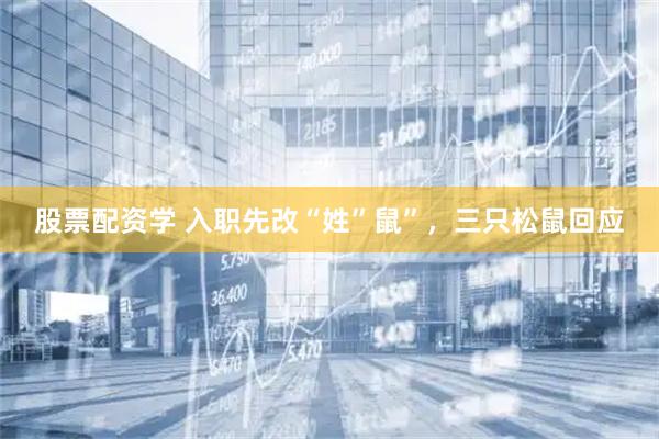 股票配资学 入职先改“姓”鼠”，三只松鼠回应