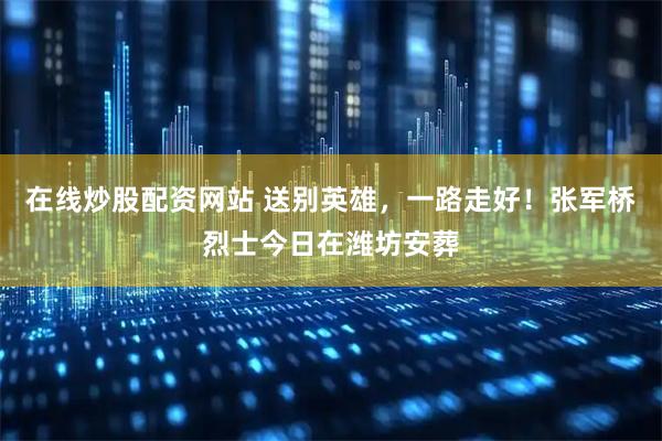 在线炒股配资网站 送别英雄，一路走好！张军桥烈士今日在潍坊安葬