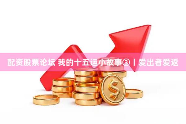 配资股票论坛 我的十五运小故事③丨爱出者爱返