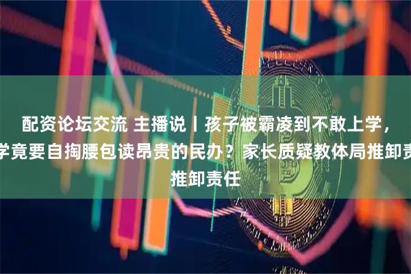 配资论坛交流 主播说丨孩子被霸凌到不敢上学，转学竟要自掏腰包读昂贵的民办？家长质疑教体局推卸责任