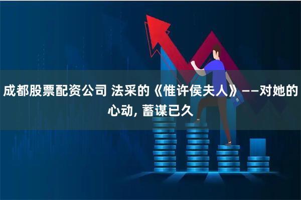 成都股票配资公司 法采的《惟许侯夫人》——对她的心动, 蓄谋已久