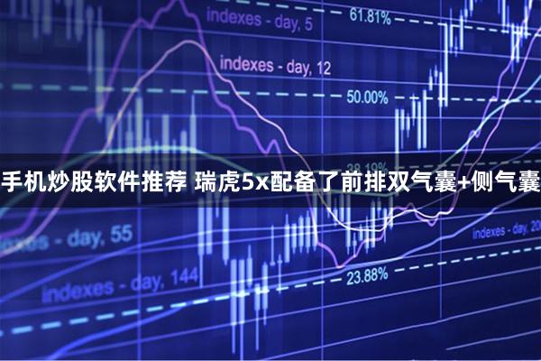 手机炒股软件推荐 瑞虎5x配备了前排双气囊+侧气囊