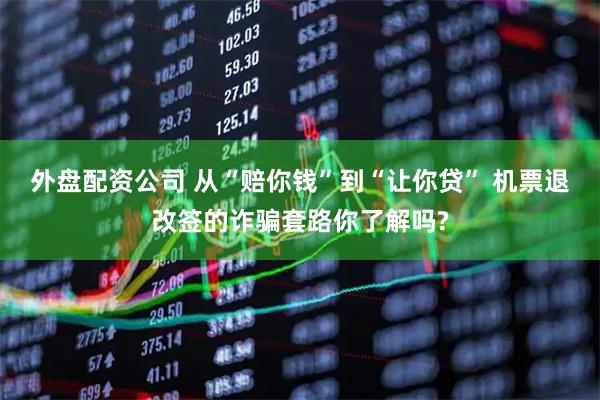外盘配资公司 从“赔你钱”到“让你贷” 机票退改签的诈骗套路你了解吗?
