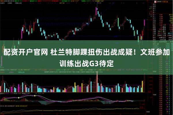 配资开户官网 杜兰特脚踝扭伤出战成疑！文班参加训练出战G3待定