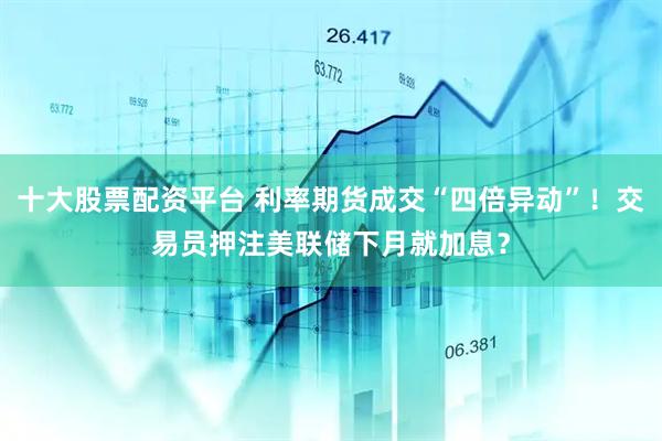 十大股票配资平台 利率期货成交“四倍异动”！交易员押注美联储下月就加息？