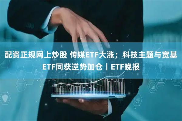 配资正规网上炒股 传媒ETF大涨；科技主题与宽基ETF同获逆势加仓丨ETF晚报